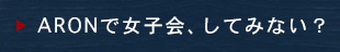 ARONで女子会、してみない？