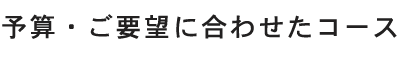 予算・ご要望に合わせたコース